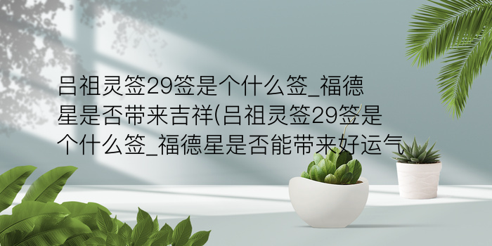 吕祖灵签29签是个什么签_福德星是否带来吉祥(吕祖灵签29签是个什么签_福德星是否能带来好运气)