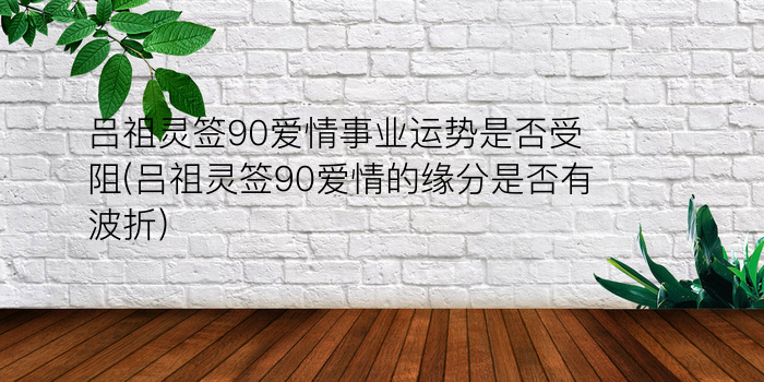 吕祖灵签90爱情事业运势是否受阻(吕祖灵签90爱情的缘分是否有波折)