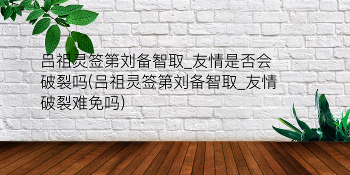 吕祖灵签第刘备智取_友情是否会破裂吗(吕祖灵签第刘备智取_友情破裂难免吗)