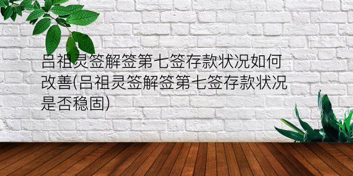 吕祖灵签解签第七签存款状况如何改善(吕祖灵签解签第七签存款状况是否稳固)