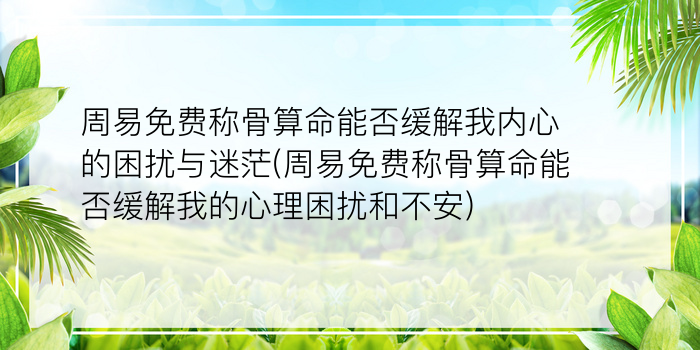 周易免费称骨算命能否缓解我内心的困扰与迷茫(周易免费称骨算命能否缓解我的心理困扰和不安)