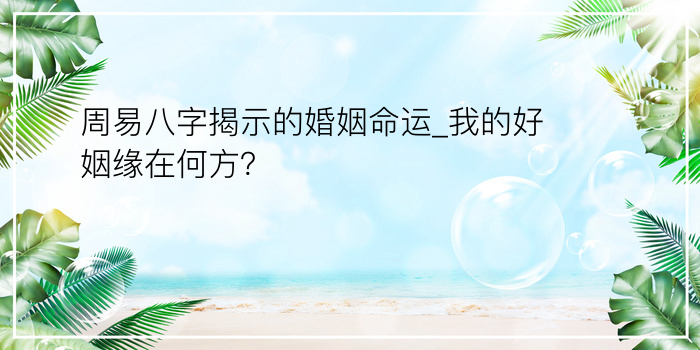 周易八字揭示的婚姻命运_我的好姻缘在何方？