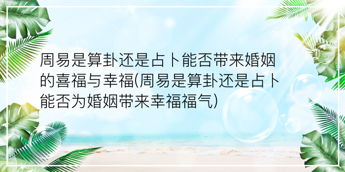 周易是算卦还是占卜能否带来婚姻的喜福与幸福(周易是算卦还是占卜能否为婚姻带来幸福福气)