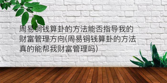 周易铜钱算卦的方法能否指导我的财富管理方向(周易铜钱算卦的方法真的能帮我财富管理吗)