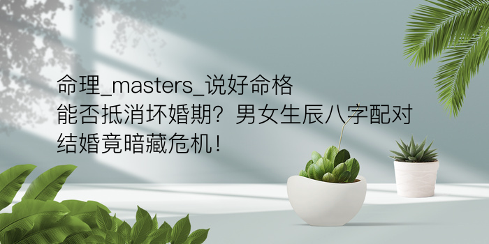 命理_masters_说好命格能否抵消坏婚期？男女生辰八字配对结婚竟暗藏危机！