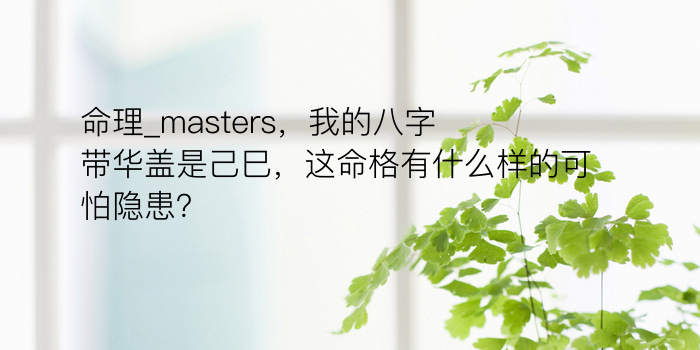 命理_masters，我的八字带华盖是己巳，这命格有什么样的可怕隐患？