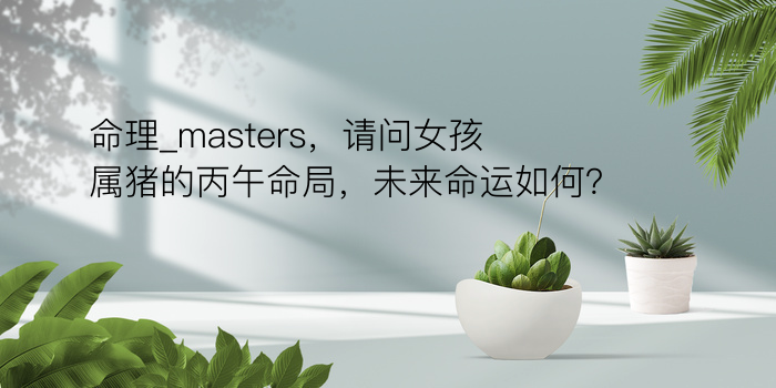 命理_masters，请问女孩属猪的丙午命局，未来命运如何？