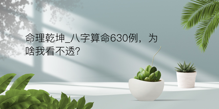 命理乾坤_八字算命630例，为啥我看不透？