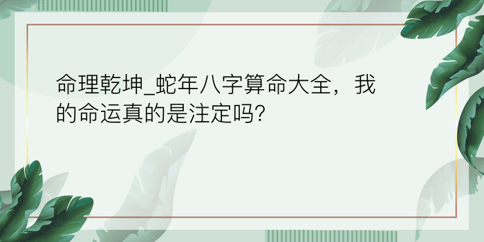 命理乾坤_蛇年八字算命大全，我的命运真的是注定吗？