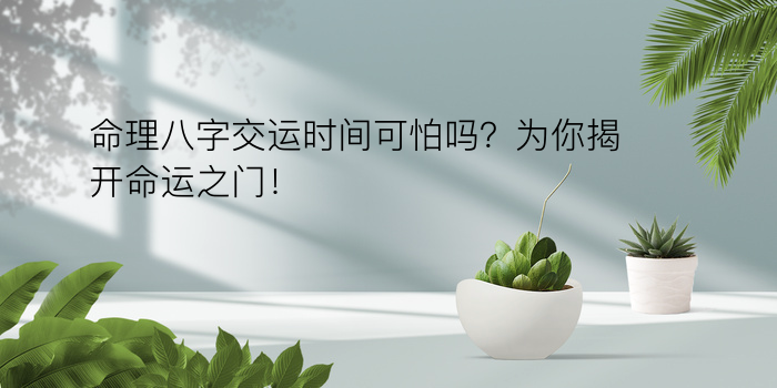 命理八字交运时间可怕吗？为你揭开命运之门！