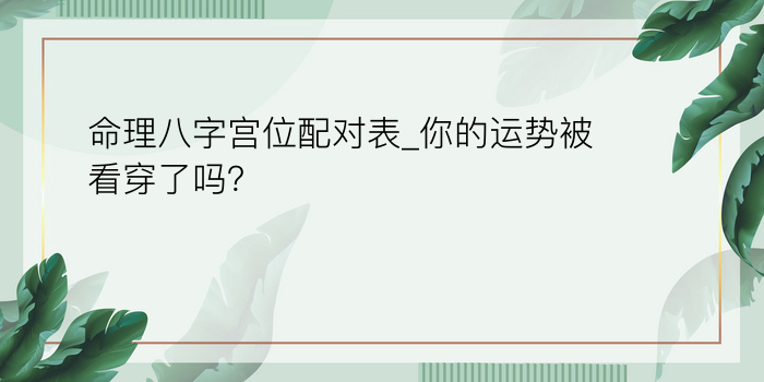 命理八字宫位配对表_你的运势被看穿了吗？