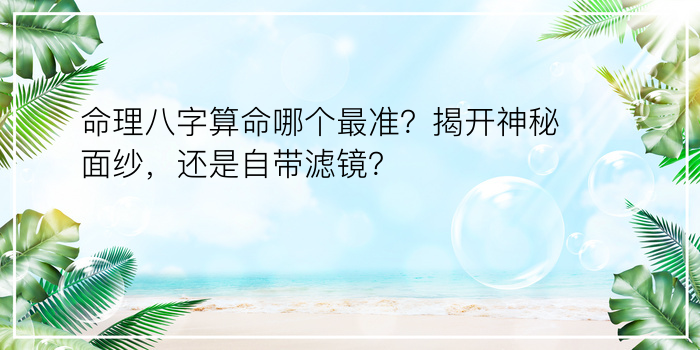 命理八字算命哪个最准？揭开神秘面纱，还是自带滤镜？