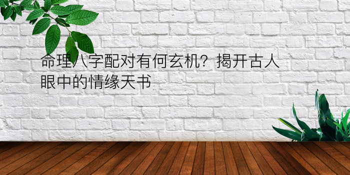 命理八字配对有何玄机？揭开古人眼中的情缘天书