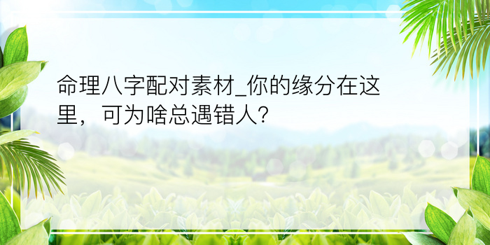 命理八字配对素材_你的缘分在这里，可为啥总遇错人？