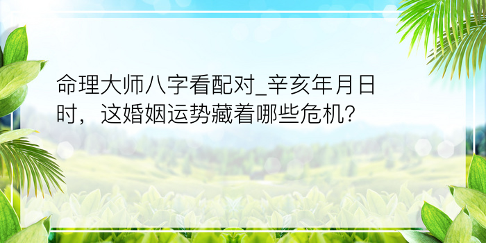 命理大师八字看配对_辛亥年月日时，这婚姻运势藏着哪些危机？