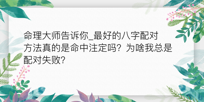 命理大师告诉你_最好的八字配对方法真的是命中注定吗？为啥我总是配对失败？