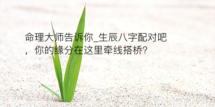 命理大师告诉你_生辰八字配对吧，你的缘分在这里牵线搭桥？