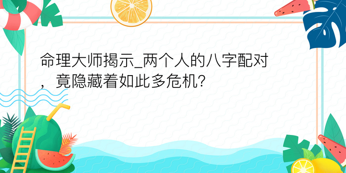 命理大师揭示_两个人的八字配对，竟隐藏着如此多危机？