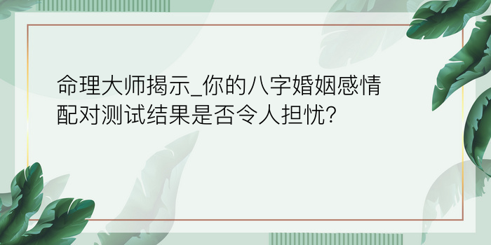 命理大师揭示_你的八字婚姻感情配对测试结果是否令人担忧？