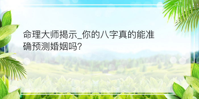 命理大师揭示_你的八字真的能准确预测婚姻吗？