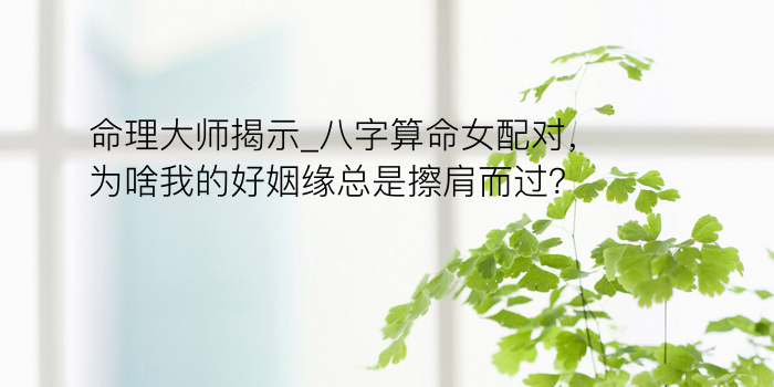 命理大师揭示_八字算命女配对，为啥我的好姻缘总是擦肩而过？