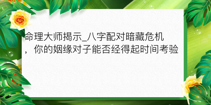 命理大师揭示_八字配对暗藏危机，你的姻缘对子能否经得起时间考验？