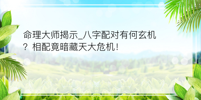 命理大师揭示_八字配对有何玄机？相配竟暗藏天大危机！