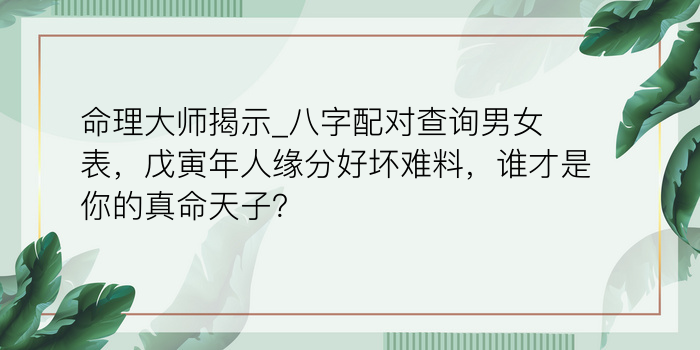 命理大师揭示_八字配对查询男女表，戊寅年人缘分好坏难料，谁才是你的真命天子？