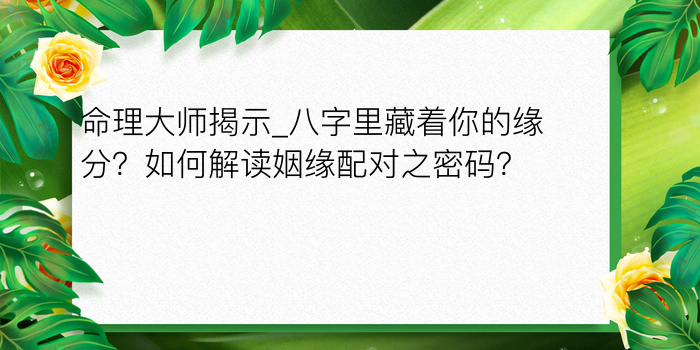 命理大师揭示_八字里藏着你的缘分？如何解读姻缘配对之密码？