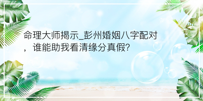 命理大师揭示_彭州婚姻八字配对，谁能助我看清缘分真假？