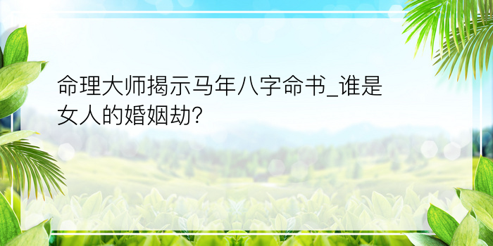 命理大师揭示马年八字命书_谁是女人的婚姻劫？