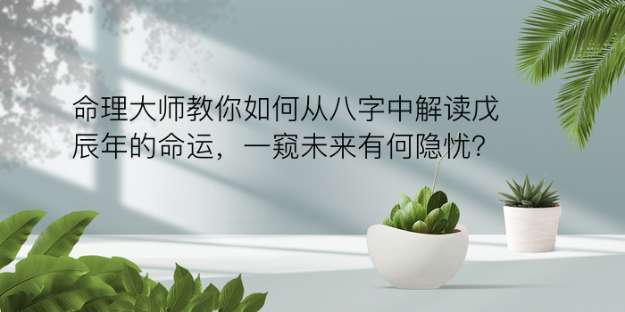 命理大师教你如何从八字中解读戊辰年的命运，一窥未来有何隐忧？