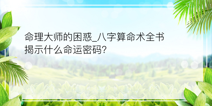 命理大师的困惑_八字算命术全书揭示什么命运密码？