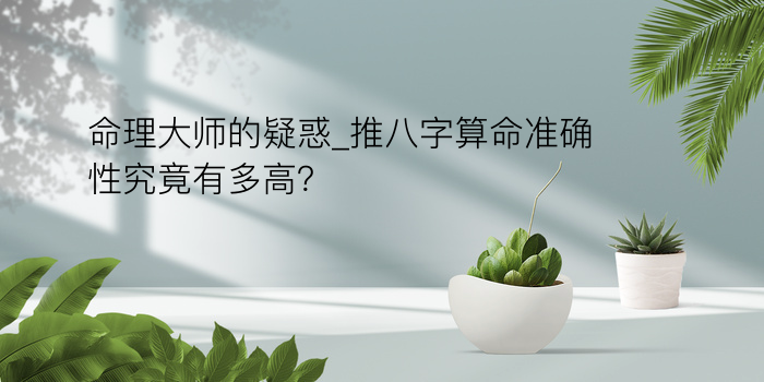 命理大师的疑惑_推八字算命准确性究竟有多高？