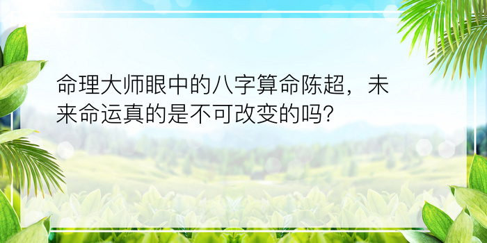 命理大师眼中的八字算命陈超，未来命运真的是不可改变的吗？