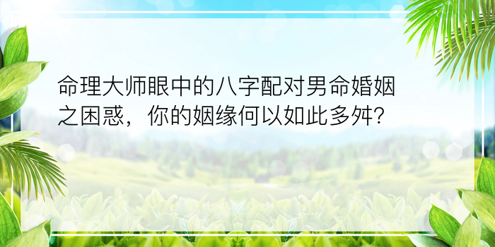 命理大师眼中的八字配对男命婚姻之困惑，你的姻缘何以如此多舛？