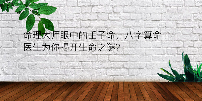 命理大师眼中的壬子命，八字算命医生为你揭开生命之谜？