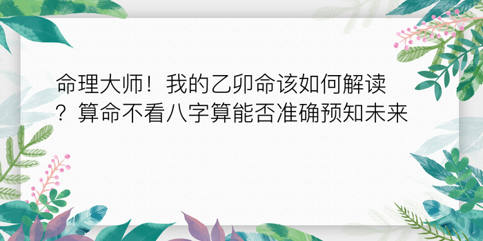 命理大师！我的乙卯命该如何解读？算命不看八字算能否准确预知未来？