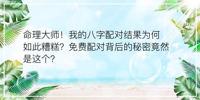 命理大师！我的八字配对结果为何如此糟糕？免费配对背后的秘密竟然是这个？