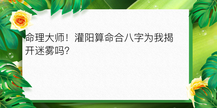 命理大师！灌阳算命合八字为我揭开迷雾吗？