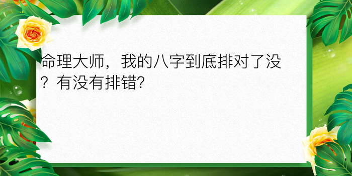 命理大师，我的八字到底排对了没？有没有排错？