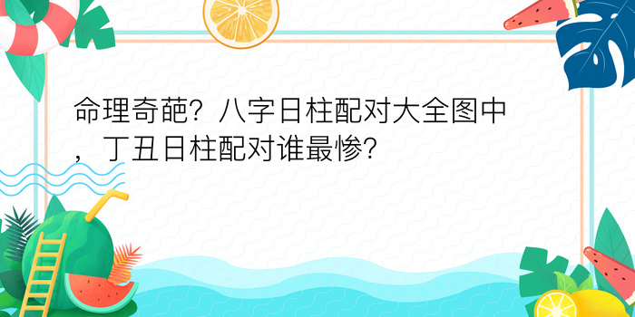 命理奇葩？八字日柱配对大全图中，丁丑日柱配对谁最惨？