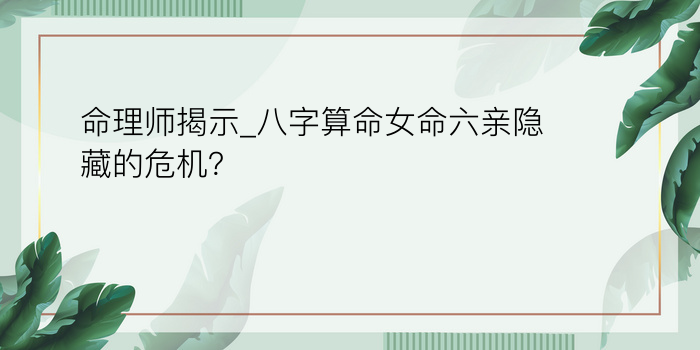 命理师揭示_八字算命女命六亲隐藏的危机？