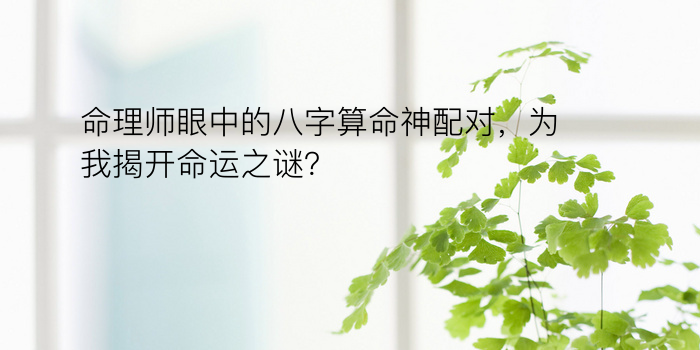 命理师眼中的八字算命神配对，为我揭开命运之谜？