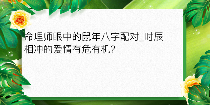 命理师眼中的鼠年八字配对_时辰相冲的爱情有危有机？