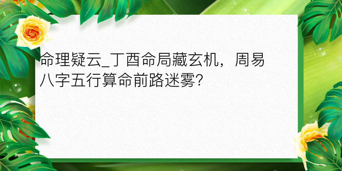 命理疑云_丁酉命局藏玄机，周易八字五行算命前路迷雾？