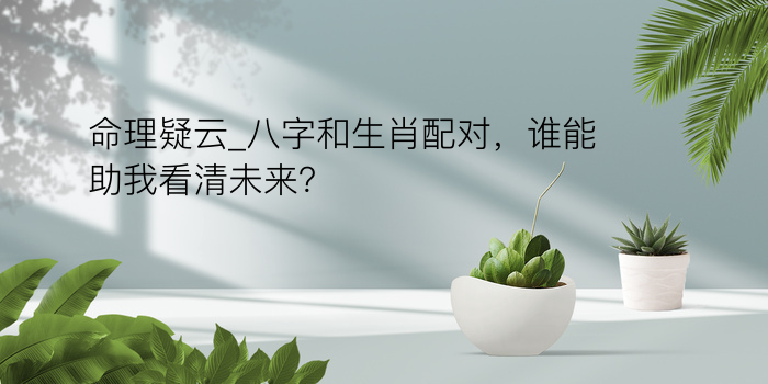 命理疑云_八字和生肖配对，谁能助我看清未来？