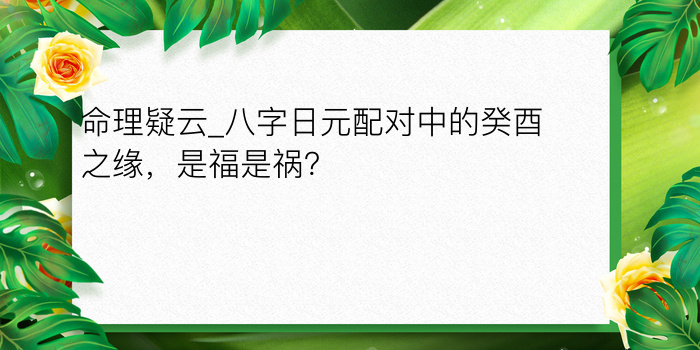 命理疑云_八字日元配对中的癸酉之缘，是福是祸？