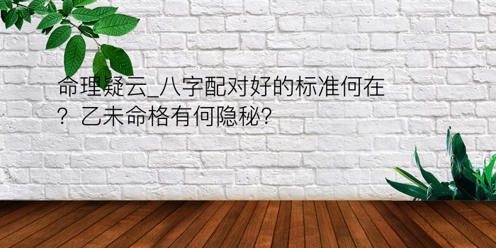 命理疑云_八字配对好的标准何在？乙未命格有何隐秘？