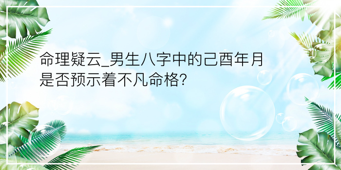 命理疑云_男生八字中的己酉年月是否预示着不凡命格？